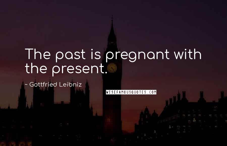 Gottfried Leibniz Quotes: The past is pregnant with the present.