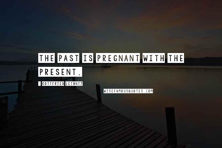 Gottfried Leibniz Quotes: The past is pregnant with the present.