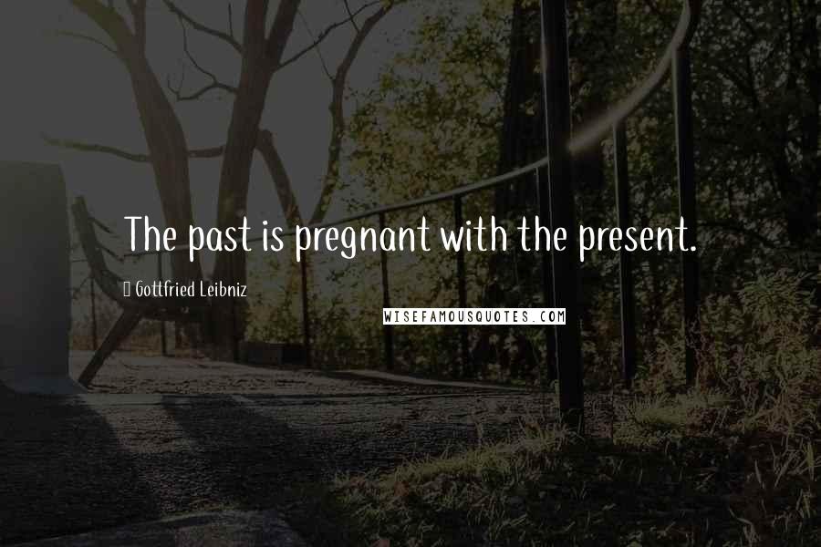 Gottfried Leibniz Quotes: The past is pregnant with the present.