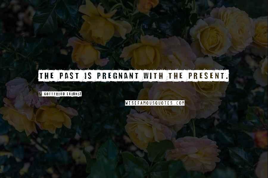 Gottfried Leibniz Quotes: The past is pregnant with the present.