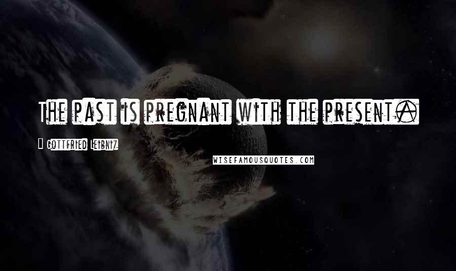 Gottfried Leibniz Quotes: The past is pregnant with the present.