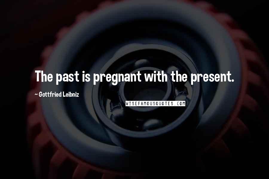 Gottfried Leibniz Quotes: The past is pregnant with the present.