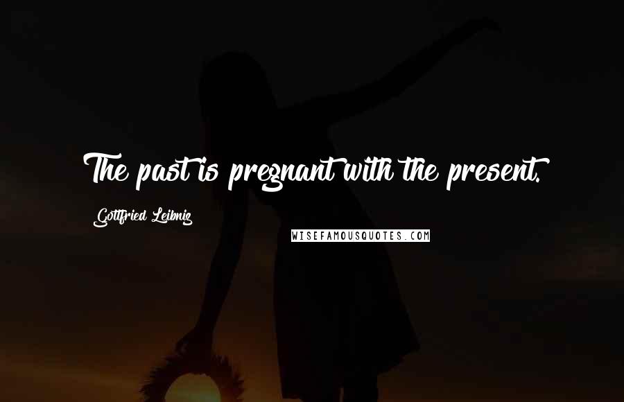 Gottfried Leibniz Quotes: The past is pregnant with the present.