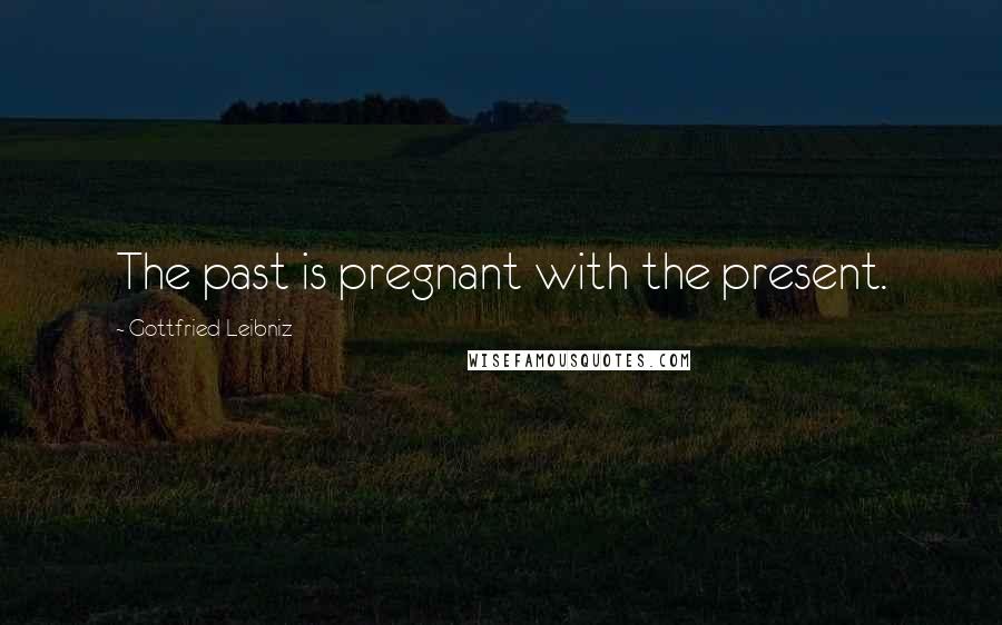 Gottfried Leibniz Quotes: The past is pregnant with the present.