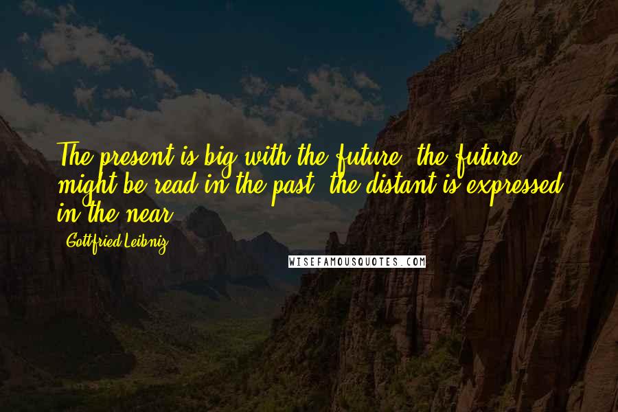 Gottfried Leibniz Quotes: The present is big with the future, the future might be read in the past, the distant is expressed in the near.