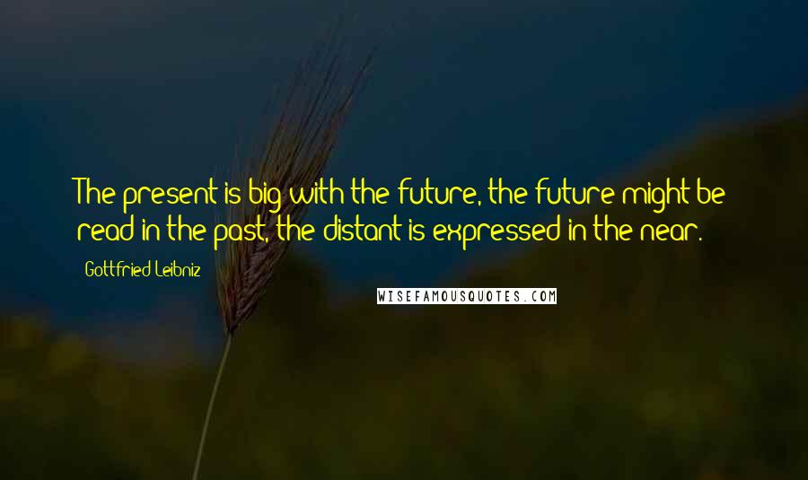 Gottfried Leibniz Quotes: The present is big with the future, the future might be read in the past, the distant is expressed in the near.