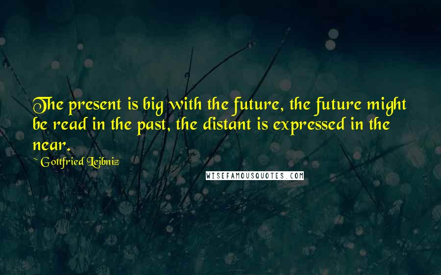 Gottfried Leibniz Quotes: The present is big with the future, the future might be read in the past, the distant is expressed in the near.