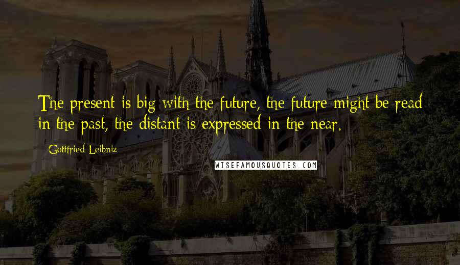 Gottfried Leibniz Quotes: The present is big with the future, the future might be read in the past, the distant is expressed in the near.