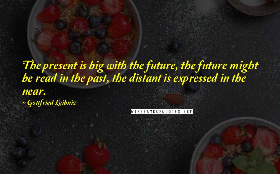 Gottfried Leibniz Quotes: The present is big with the future, the future might be read in the past, the distant is expressed in the near.