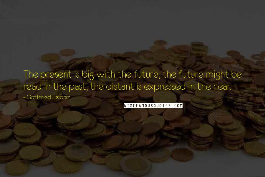 Gottfried Leibniz Quotes: The present is big with the future, the future might be read in the past, the distant is expressed in the near.