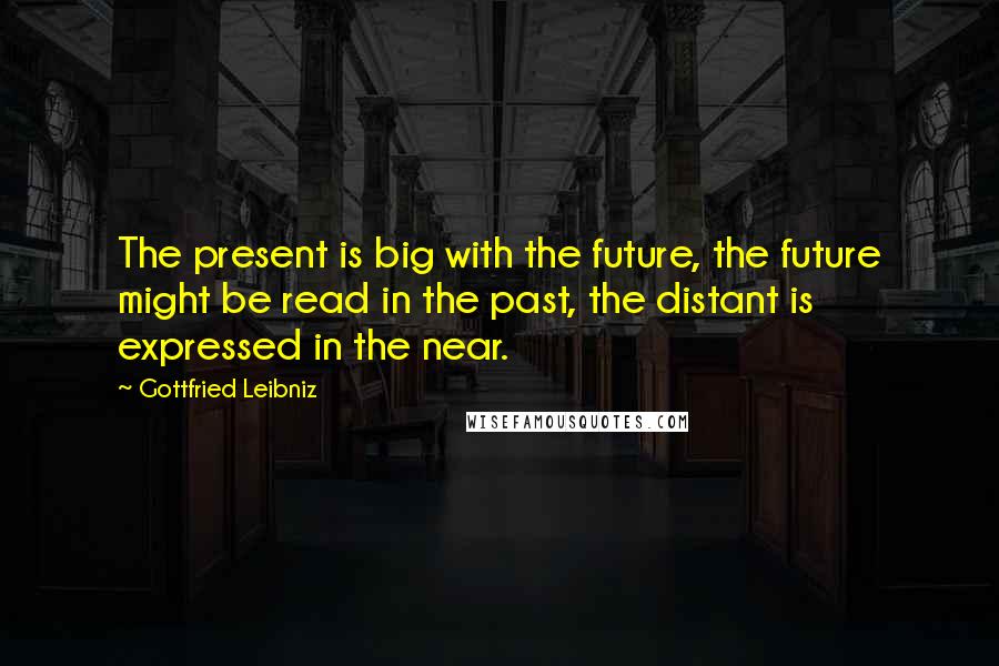 Gottfried Leibniz Quotes: The present is big with the future, the future might be read in the past, the distant is expressed in the near.