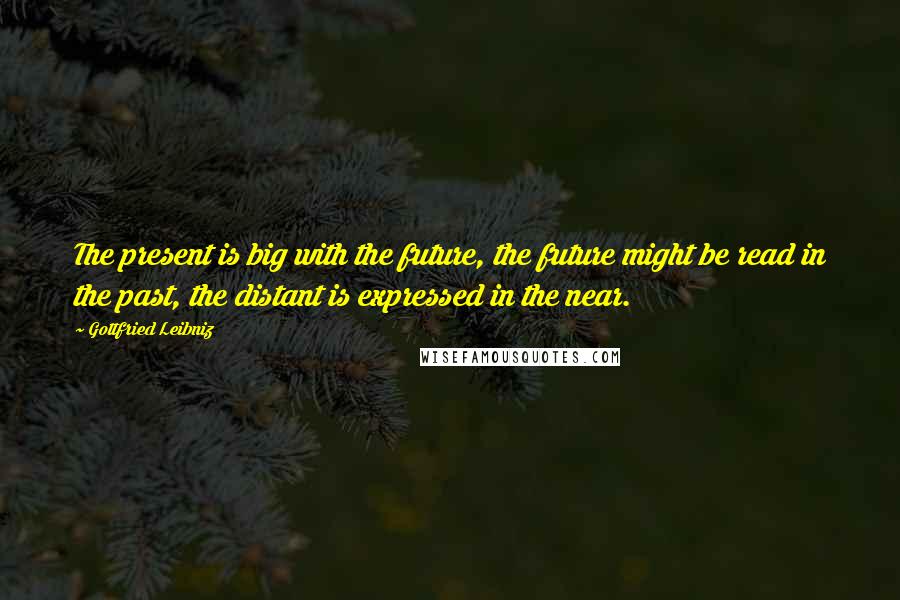 Gottfried Leibniz Quotes: The present is big with the future, the future might be read in the past, the distant is expressed in the near.