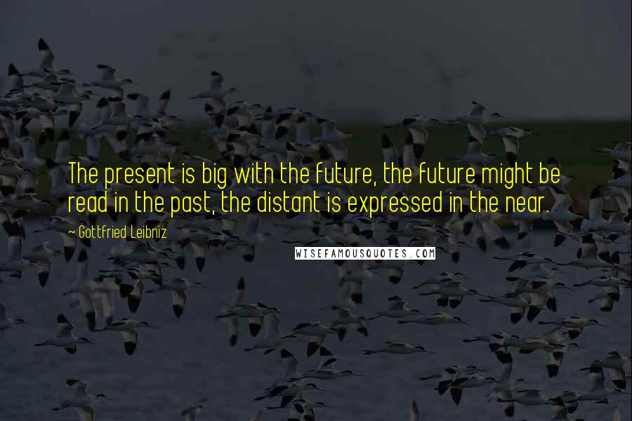 Gottfried Leibniz Quotes: The present is big with the future, the future might be read in the past, the distant is expressed in the near.