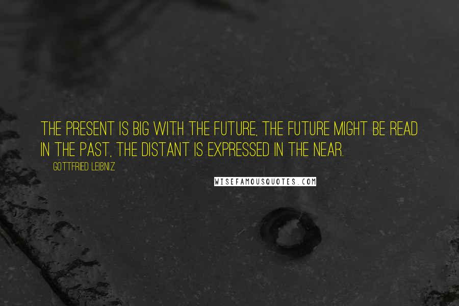 Gottfried Leibniz Quotes: The present is big with the future, the future might be read in the past, the distant is expressed in the near.