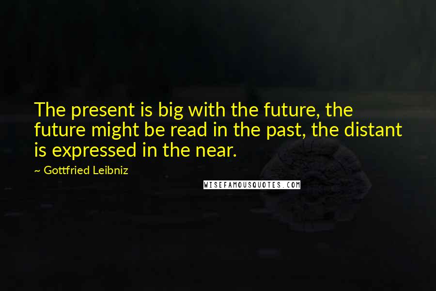 Gottfried Leibniz Quotes: The present is big with the future, the future might be read in the past, the distant is expressed in the near.