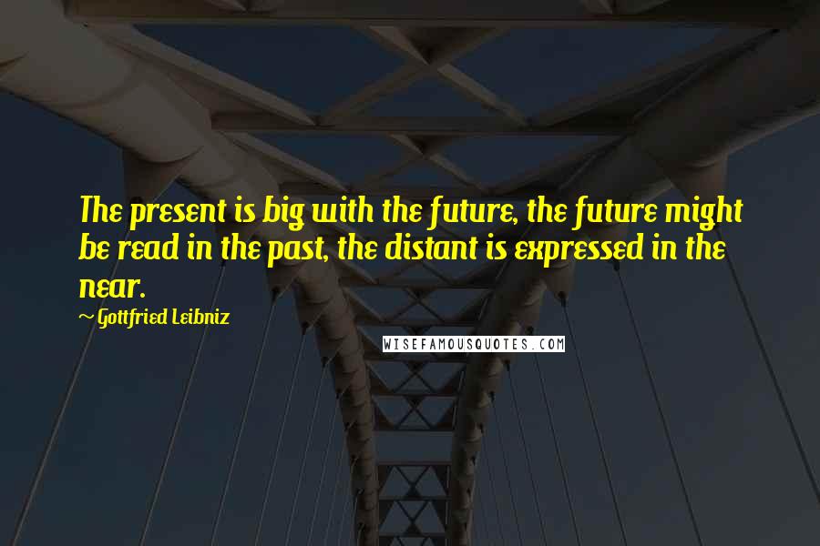 Gottfried Leibniz Quotes: The present is big with the future, the future might be read in the past, the distant is expressed in the near.