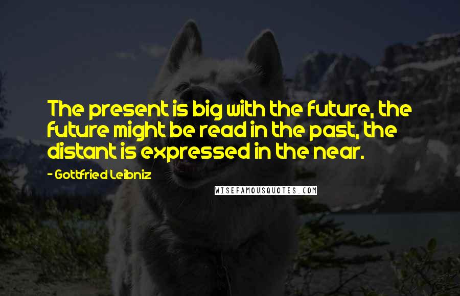 Gottfried Leibniz Quotes: The present is big with the future, the future might be read in the past, the distant is expressed in the near.