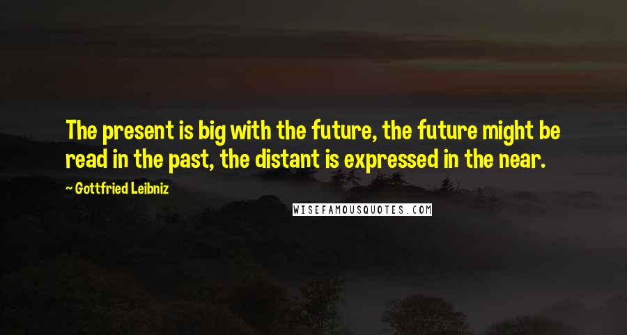 Gottfried Leibniz Quotes: The present is big with the future, the future might be read in the past, the distant is expressed in the near.