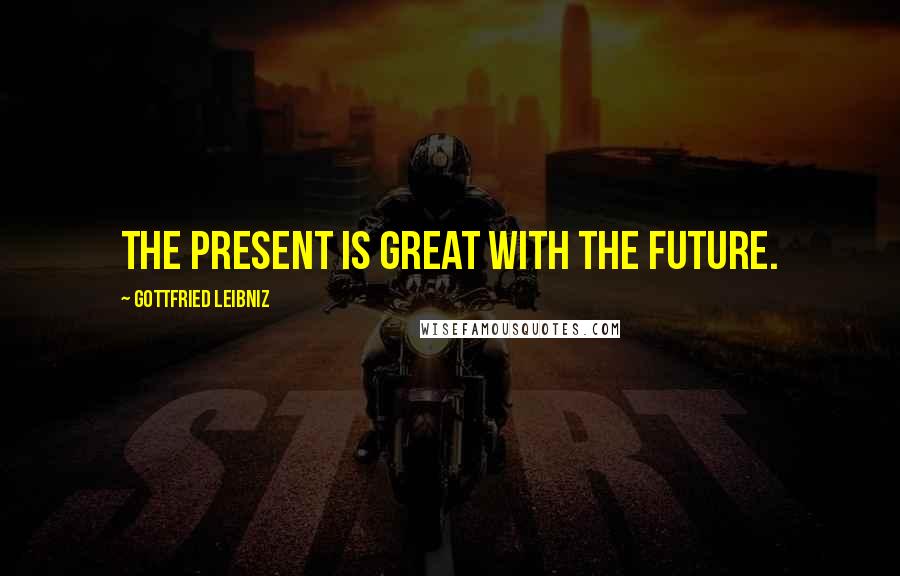 Gottfried Leibniz Quotes: The present is great with the future.
