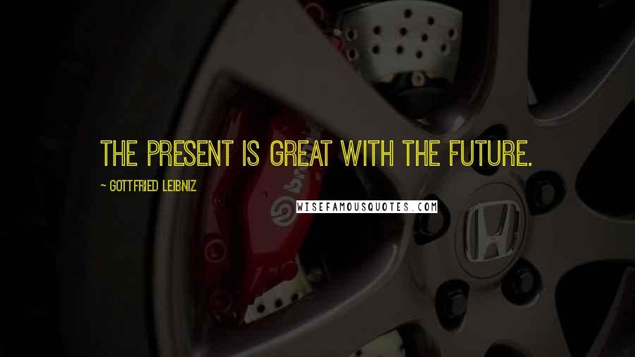 Gottfried Leibniz Quotes: The present is great with the future.