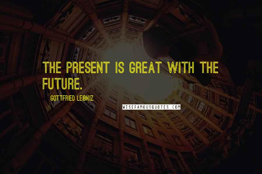 Gottfried Leibniz Quotes: The present is great with the future.