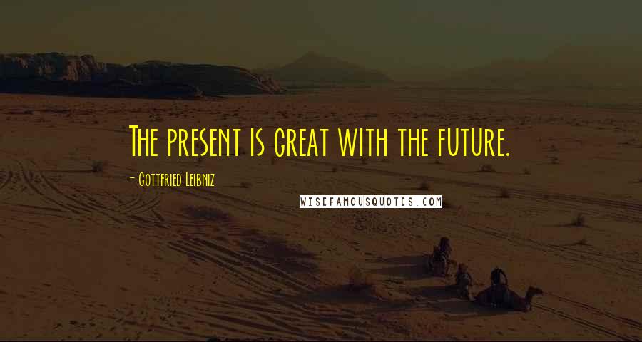 Gottfried Leibniz Quotes: The present is great with the future.