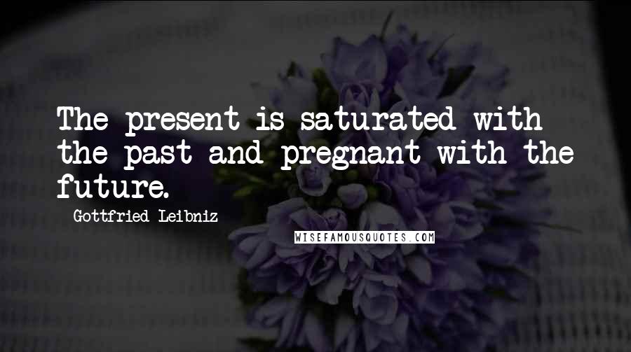 Gottfried Leibniz Quotes: The present is saturated with the past and pregnant with the future.