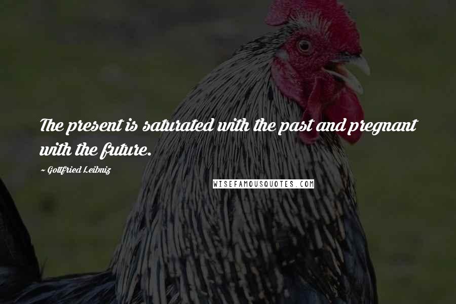 Gottfried Leibniz Quotes: The present is saturated with the past and pregnant with the future.