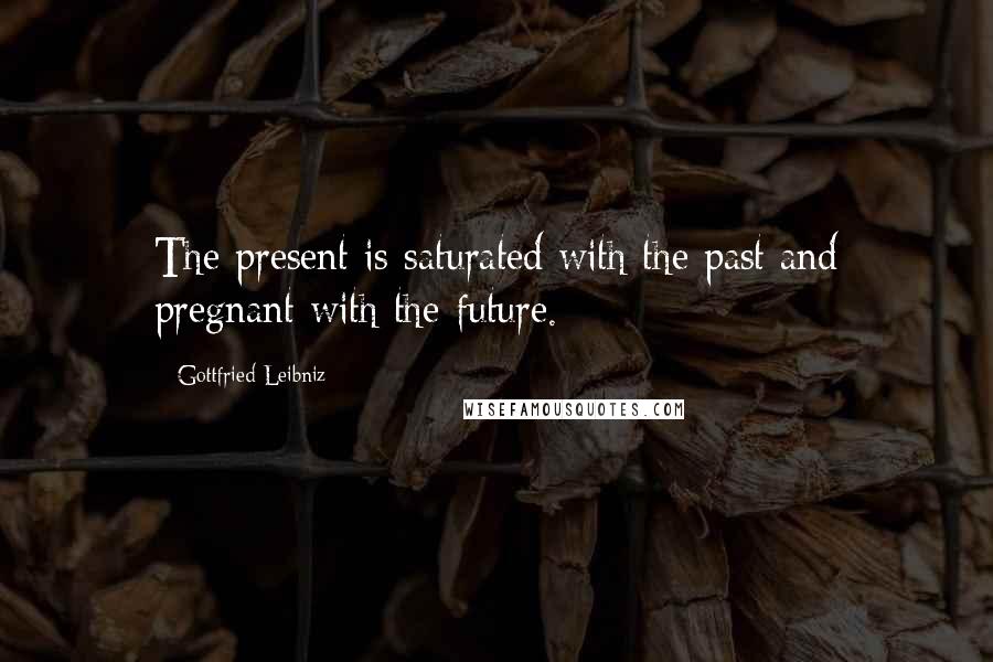 Gottfried Leibniz Quotes: The present is saturated with the past and pregnant with the future.