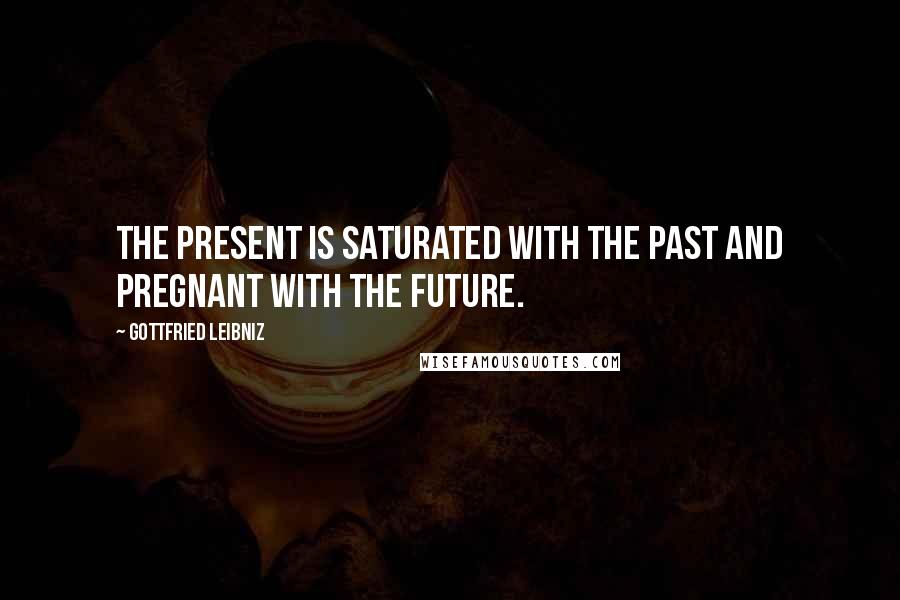 Gottfried Leibniz Quotes: The present is saturated with the past and pregnant with the future.
