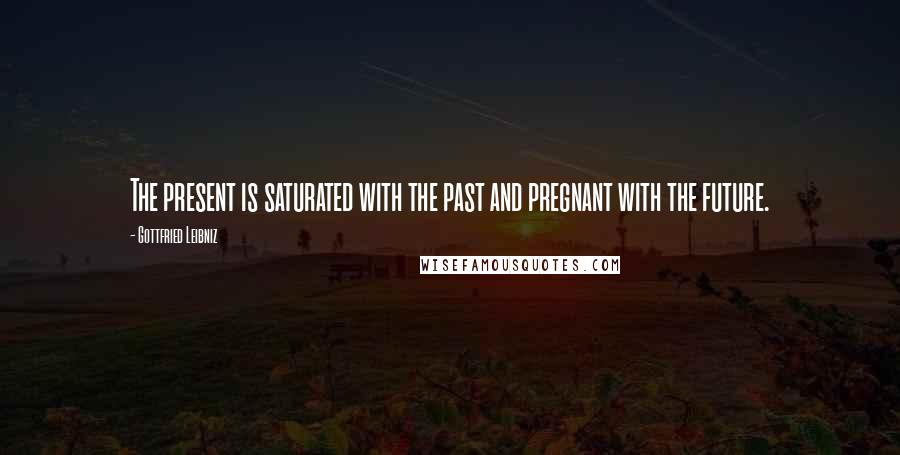 Gottfried Leibniz Quotes: The present is saturated with the past and pregnant with the future.