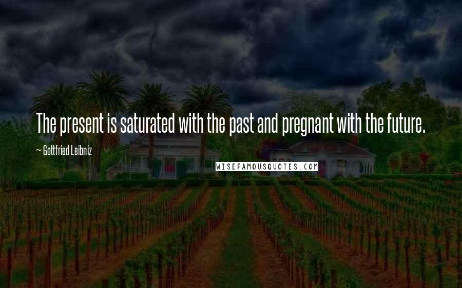 Gottfried Leibniz Quotes: The present is saturated with the past and pregnant with the future.