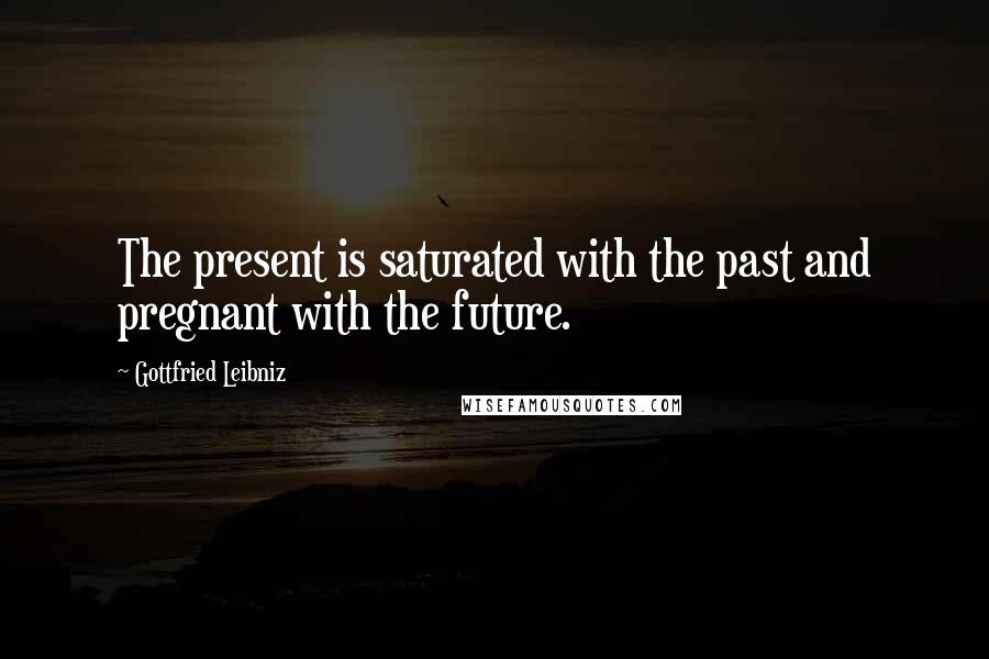 Gottfried Leibniz Quotes: The present is saturated with the past and pregnant with the future.