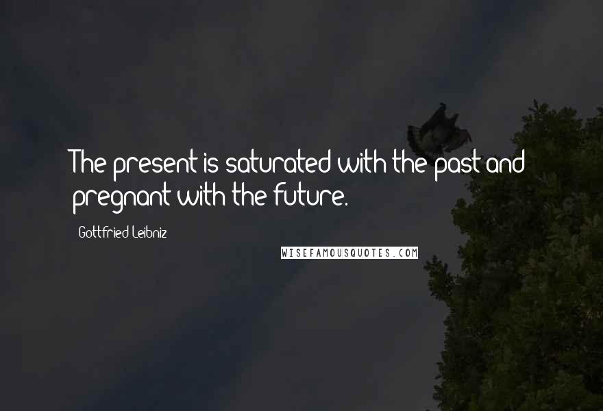 Gottfried Leibniz Quotes: The present is saturated with the past and pregnant with the future.