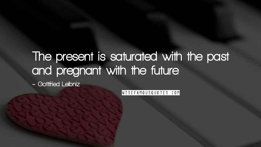 Gottfried Leibniz Quotes: The present is saturated with the past and pregnant with the future.