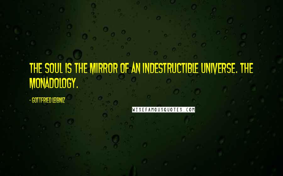 Gottfried Leibniz Quotes: The soul is the mirror of an indestructible universe. The Monadology.