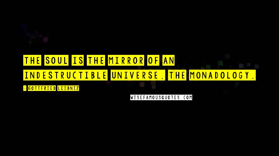Gottfried Leibniz Quotes: The soul is the mirror of an indestructible universe. The Monadology.