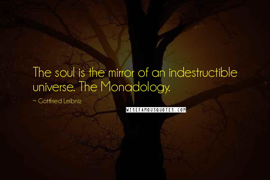 Gottfried Leibniz Quotes: The soul is the mirror of an indestructible universe. The Monadology.