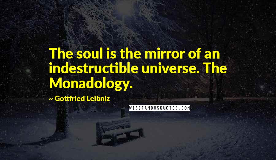 Gottfried Leibniz Quotes: The soul is the mirror of an indestructible universe. The Monadology.