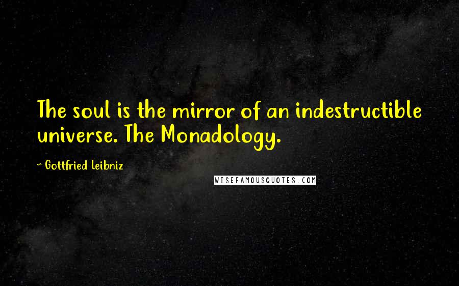 Gottfried Leibniz Quotes: The soul is the mirror of an indestructible universe. The Monadology.
