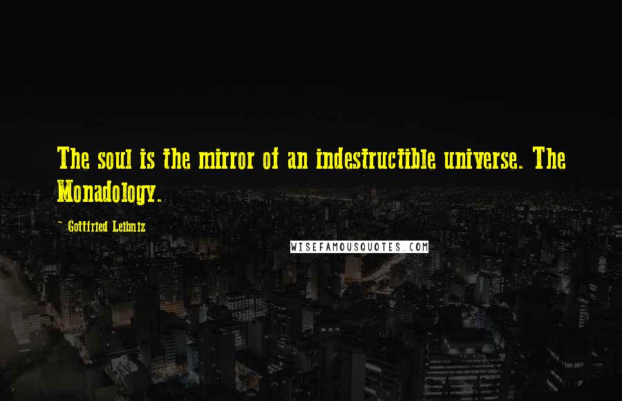 Gottfried Leibniz Quotes: The soul is the mirror of an indestructible universe. The Monadology.