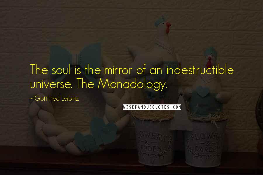 Gottfried Leibniz Quotes: The soul is the mirror of an indestructible universe. The Monadology.