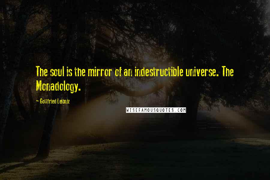 Gottfried Leibniz Quotes: The soul is the mirror of an indestructible universe. The Monadology.