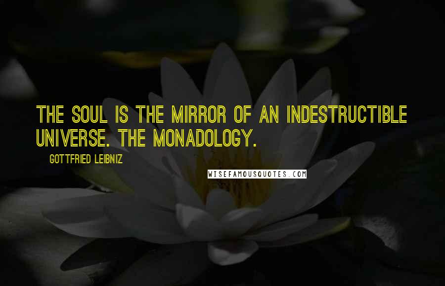 Gottfried Leibniz Quotes: The soul is the mirror of an indestructible universe. The Monadology.