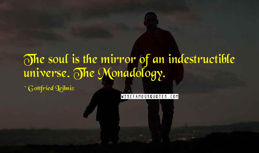 Gottfried Leibniz Quotes: The soul is the mirror of an indestructible universe. The Monadology.