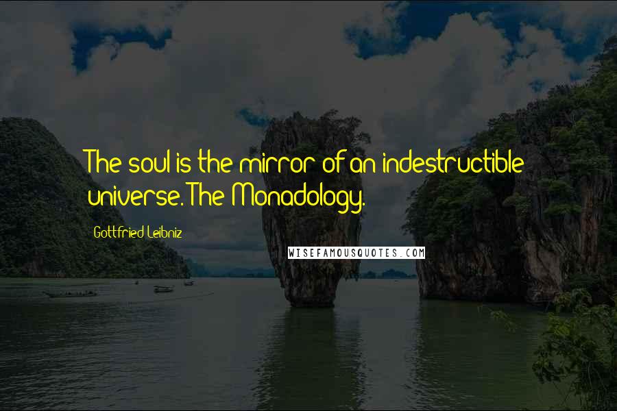 Gottfried Leibniz Quotes: The soul is the mirror of an indestructible universe. The Monadology.
