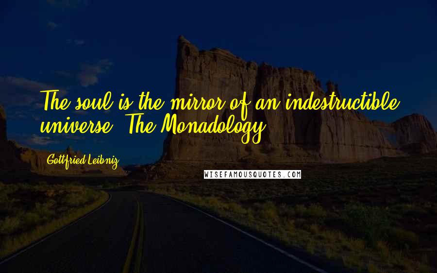Gottfried Leibniz Quotes: The soul is the mirror of an indestructible universe. The Monadology.