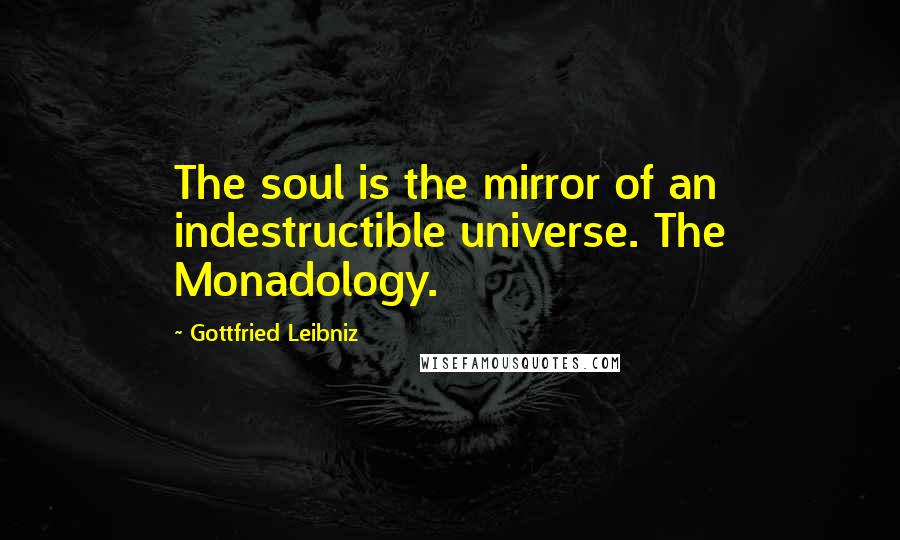 Gottfried Leibniz Quotes: The soul is the mirror of an indestructible universe. The Monadology.