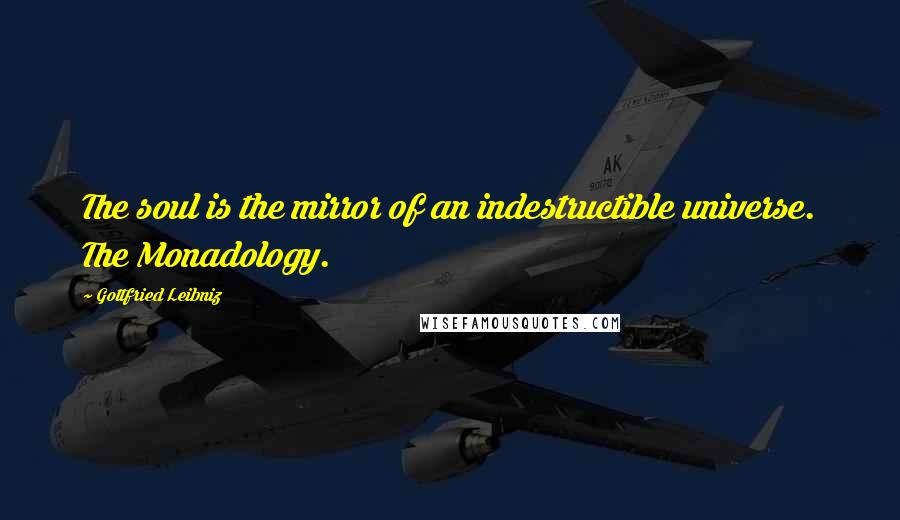 Gottfried Leibniz Quotes: The soul is the mirror of an indestructible universe. The Monadology.