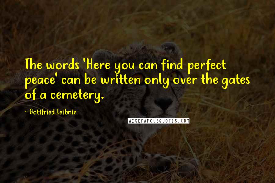 Gottfried Leibniz Quotes: The words 'Here you can find perfect peace' can be written only over the gates of a cemetery.